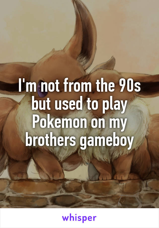 I'm not from the 90s but used to play Pokemon on my brothers gameboy