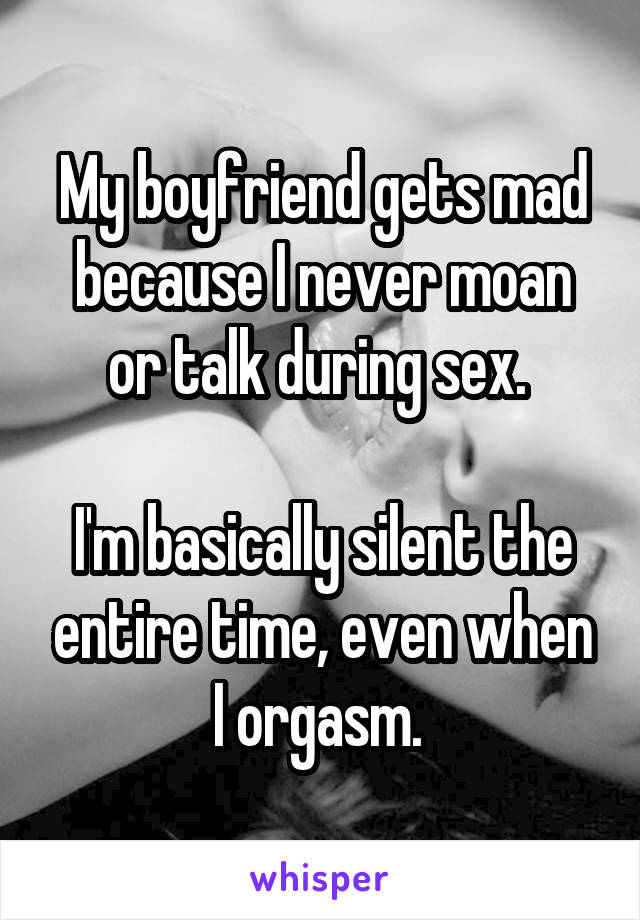 My boyfriend gets mad because I never moan or talk during sex. 

I'm basically silent the entire time, even when I orgasm. 