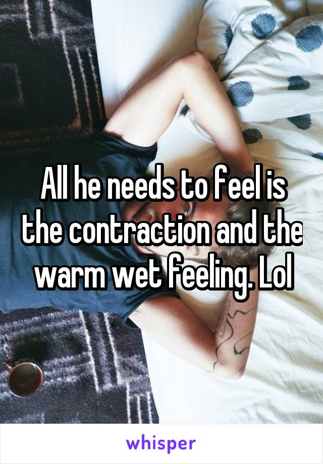 All he needs to feel is the contraction and the warm wet feeling. Lol