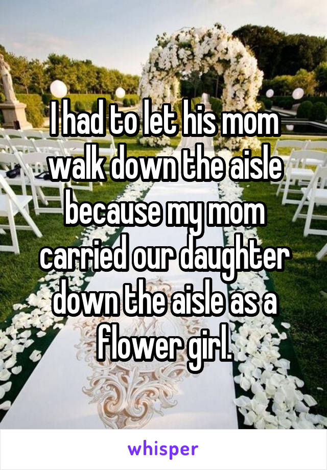 I had to let his mom walk down the aisle because my mom carried our daughter down the aisle as a flower girl.