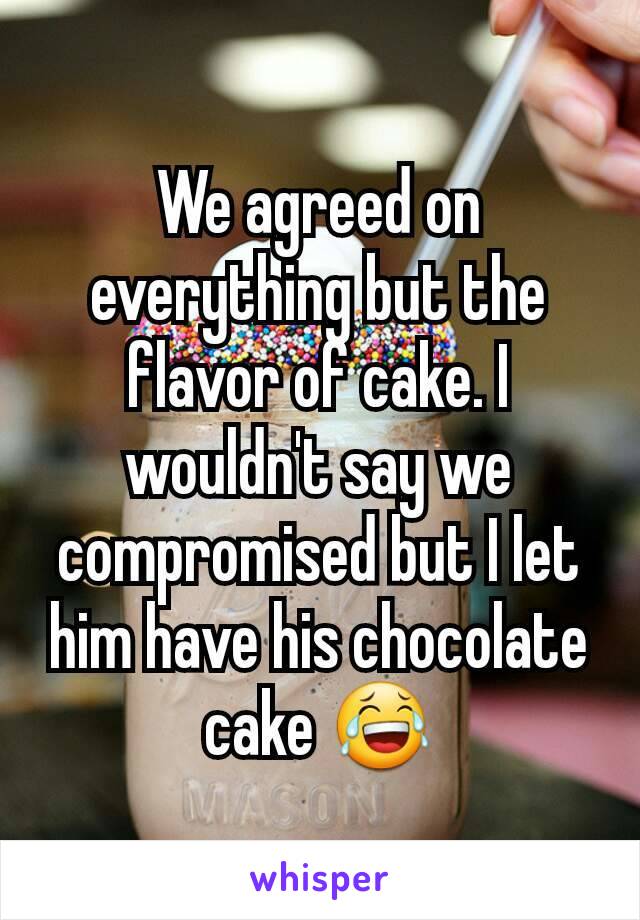 We agreed on everything but the flavor of cake. I wouldn't say we compromised but I let him have his chocolate cake 😂