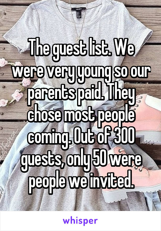 The guest list. We were very young so our parents paid. They chose most people coming. Out of 300 guests, only 50 were people we invited.