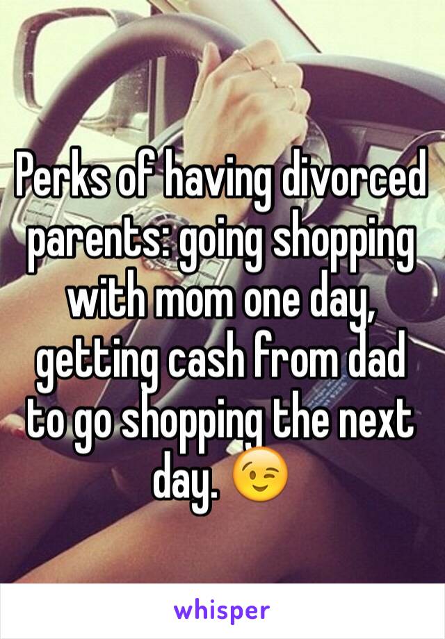 Perks of having divorced parents: going shopping with mom one day, getting cash from dad to go shopping the next day. 😉