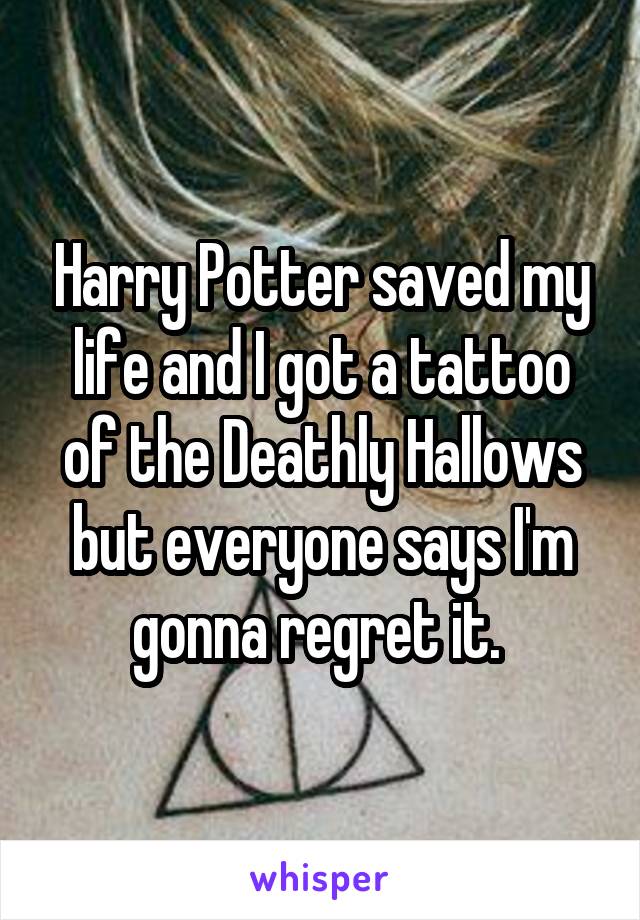 Harry Potter saved my life and I got a tattoo of the Deathly Hallows but everyone says I'm gonna regret it. 