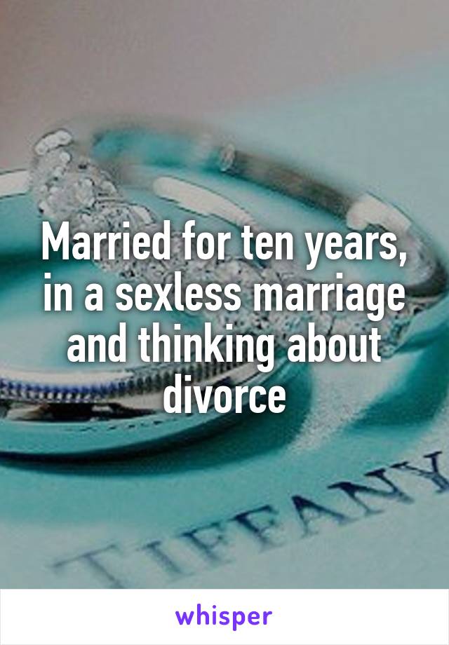 Married for ten years, in a sexless marriage and thinking about divorce