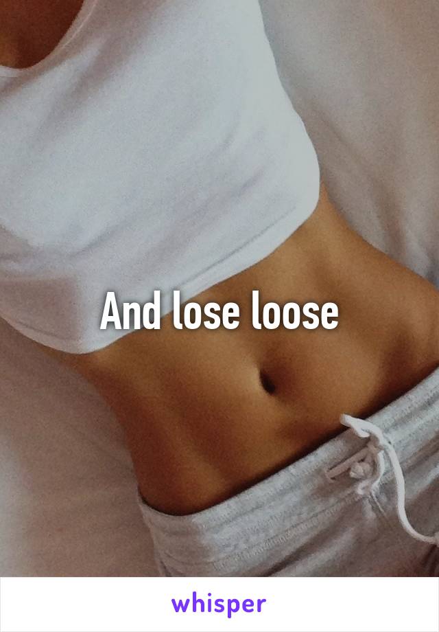 And lose loose