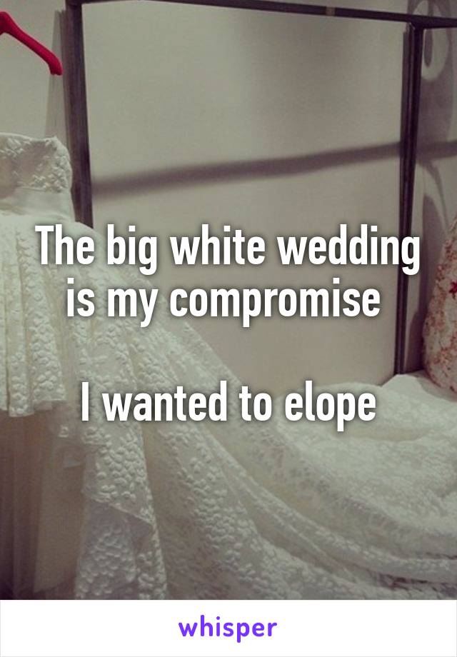 The big white wedding is my compromise 

I wanted to elope