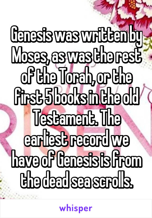 Genesis was written by Moses, as was the rest of the Torah, or the first 5 books in the old Testament. The earliest record we have of Genesis is from the dead sea scrolls.