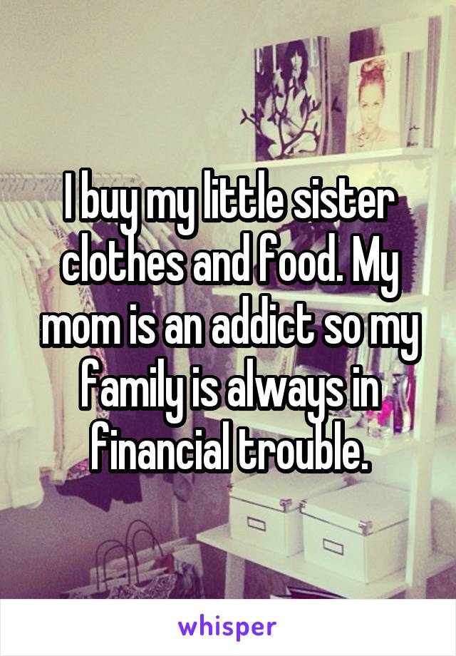 I buy my little sister clothes and food. My mom is an addict so my family is always in financial trouble.