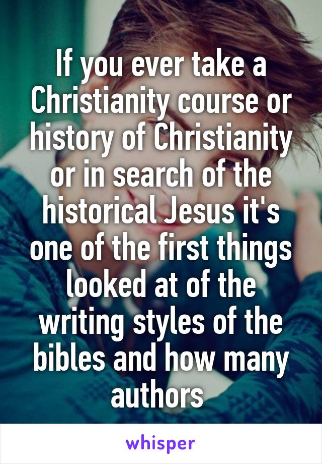 If you ever take a Christianity course or history of Christianity or in search of the historical Jesus it's one of the first things looked at of the writing styles of the bibles and how many authors 