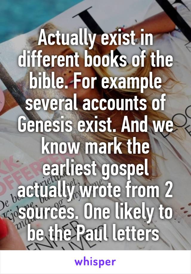 Actually exist in different books of the bible. For example several accounts of Genesis exist. And we know mark the earliest gospel actually wrote from 2 sources. One likely to be the Paul letters 