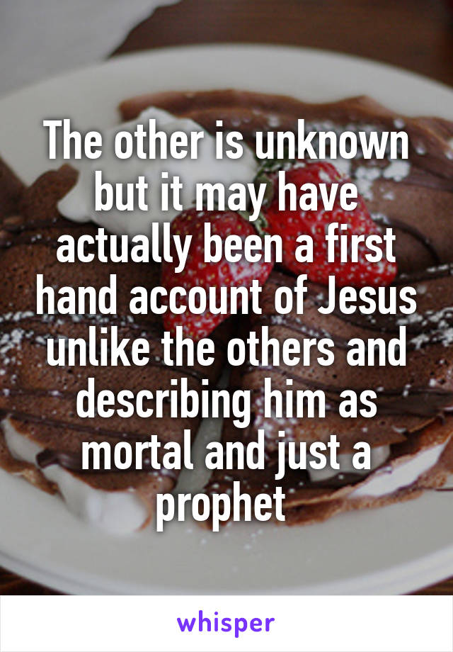 The other is unknown but it may have actually been a first hand account of Jesus unlike the others and describing him as mortal and just a prophet 