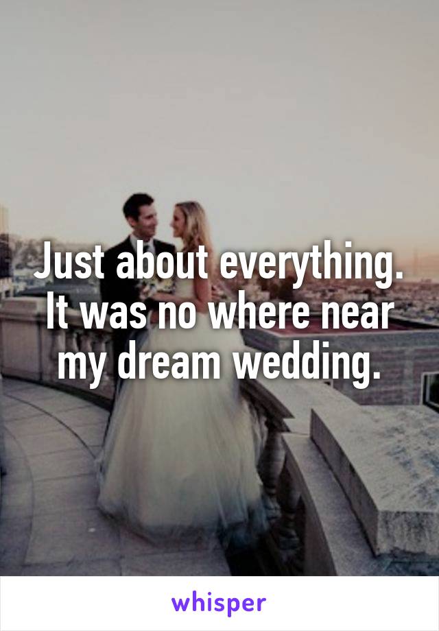 Just about everything.
It was no where near my dream wedding.