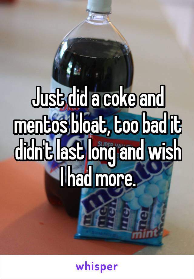 Just did a coke and mentos bloat, too bad it didn't last long and wish I had more.