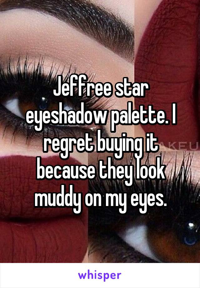 Jeffree star eyeshadow palette. I regret buying it because they look muddy on my eyes.