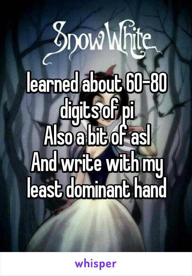 learned about 60-80 digits of pi
Also a bit of asl
And write with my least dominant hand