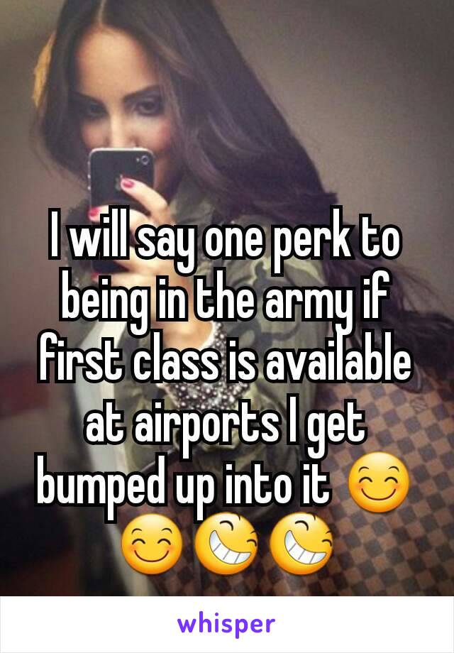 I will say one perk to being in the army if first class is available at airports I get bumped up into it 😊😊😆😆