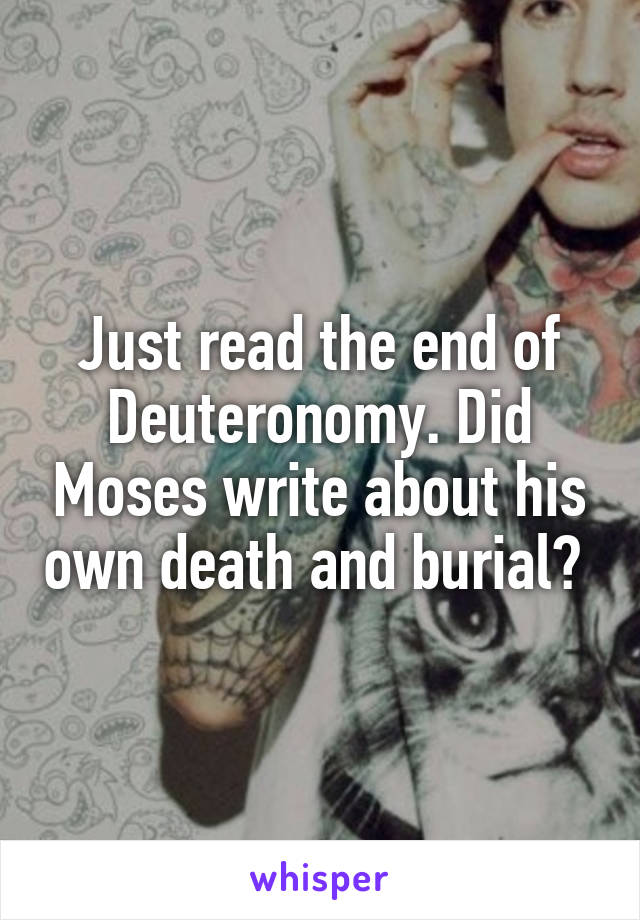 Just read the end of Deuteronomy. Did Moses write about his own death and burial? 