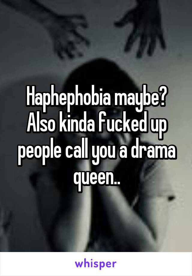 Haphephobia maybe? Also kinda fucked up people call you a drama queen..