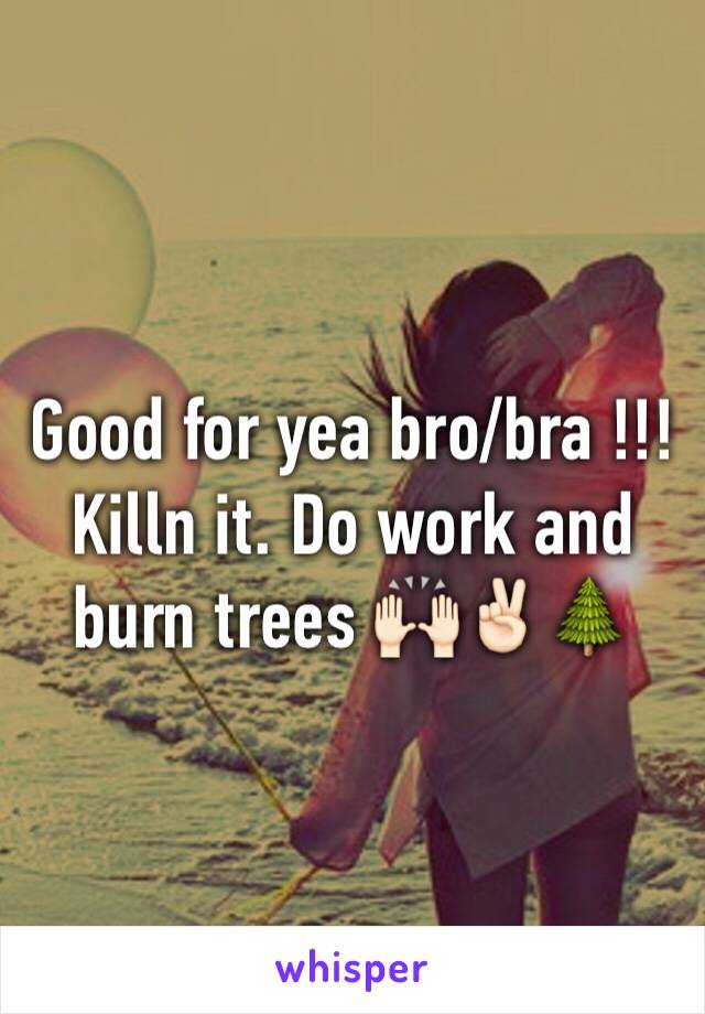 Good for yea bro/bra !!! Killn it. Do work and burn trees 🙌🏻✌🏻️🌲