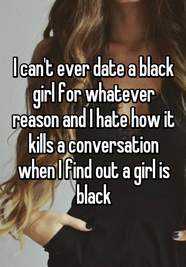 i-can-t-ever-date-a-black-girl-for-whatever-reason-and-i-hate-how-it