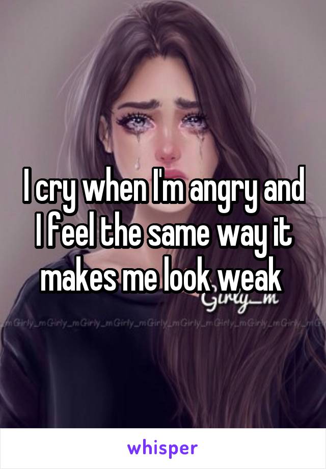 I cry when I'm angry and I feel the same way it makes me look weak 