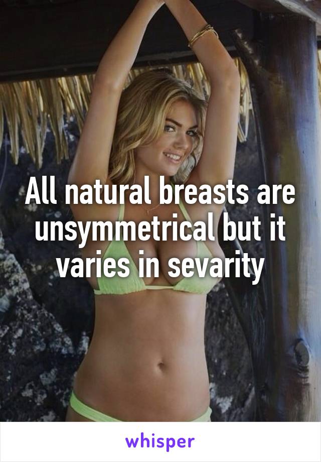 All natural breasts are unsymmetrical but it varies in sevarity