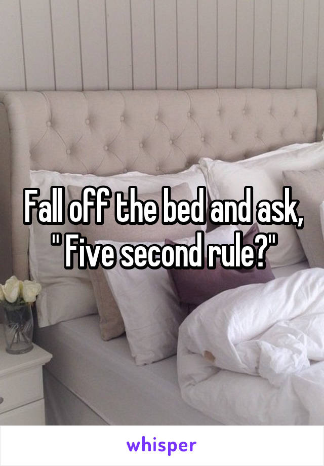 Fall off the bed and ask, " Five second rule?"