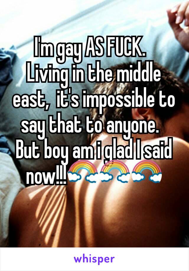 I'm gay AS FUCK.  
Living in the middle east,  it's impossible to say that to anyone.  
But boy am i glad I said now!!!🌈🌈🌈