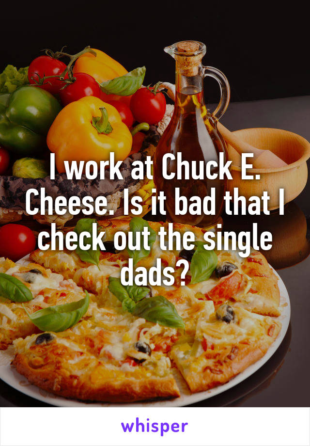 I work at Chuck E. Cheese. Is it bad that I check out the single dads?