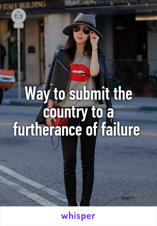Way to submit the country to a furtherance of failure 
