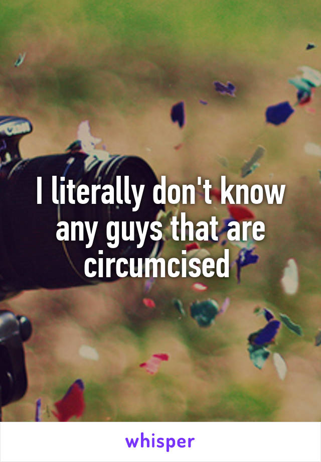 I literally don't know any guys that are circumcised 