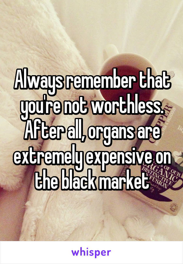 Always remember that you're not worthless. After all, organs are extremely expensive on the black market