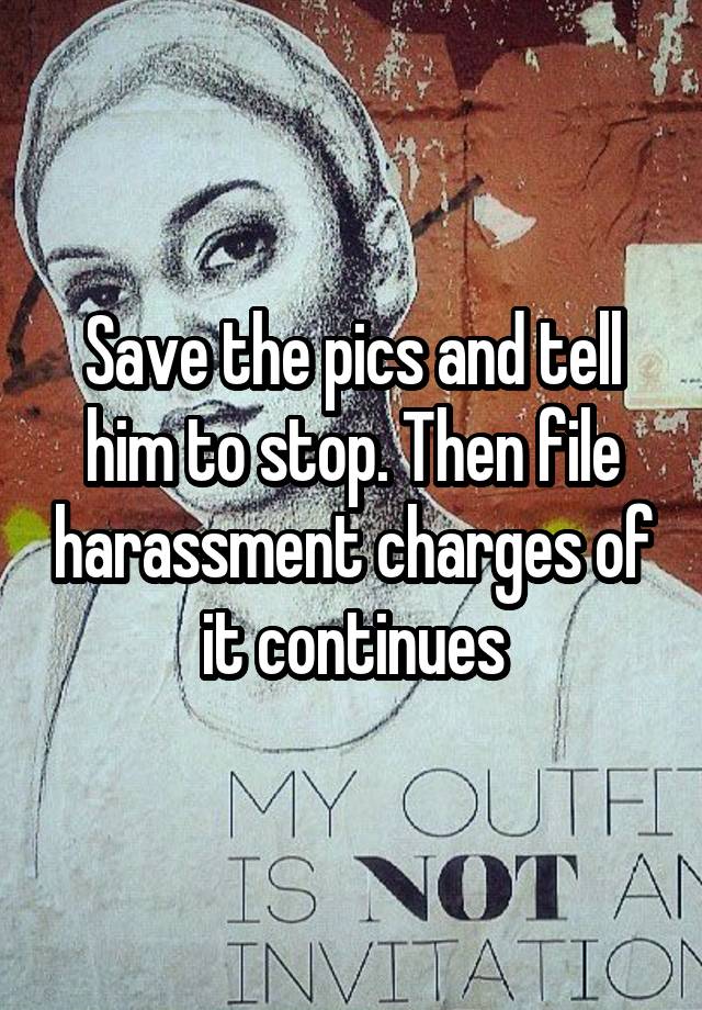 save-the-pics-and-tell-him-to-stop-then-file-harassment-charges-of-it