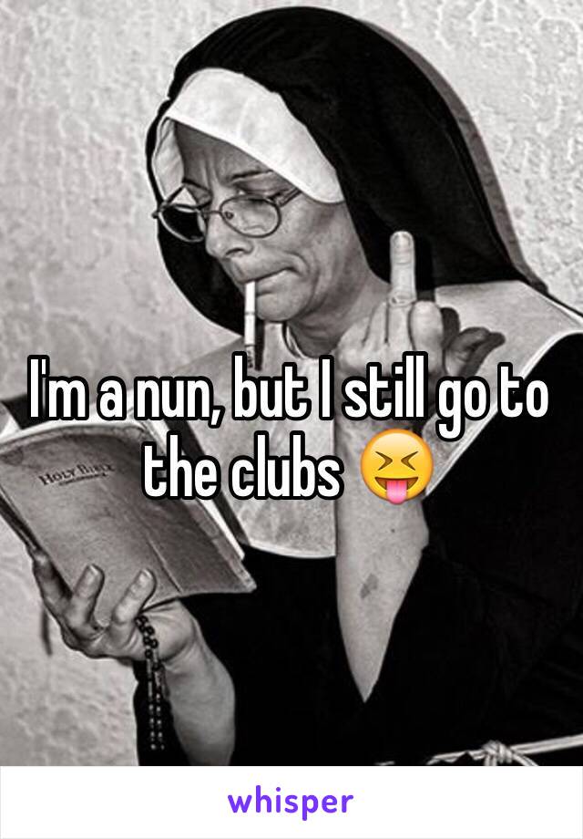 I'm a nun, but I still go to the clubs 😝