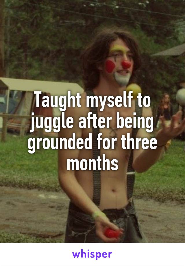 Taught myself to juggle after being grounded for three months