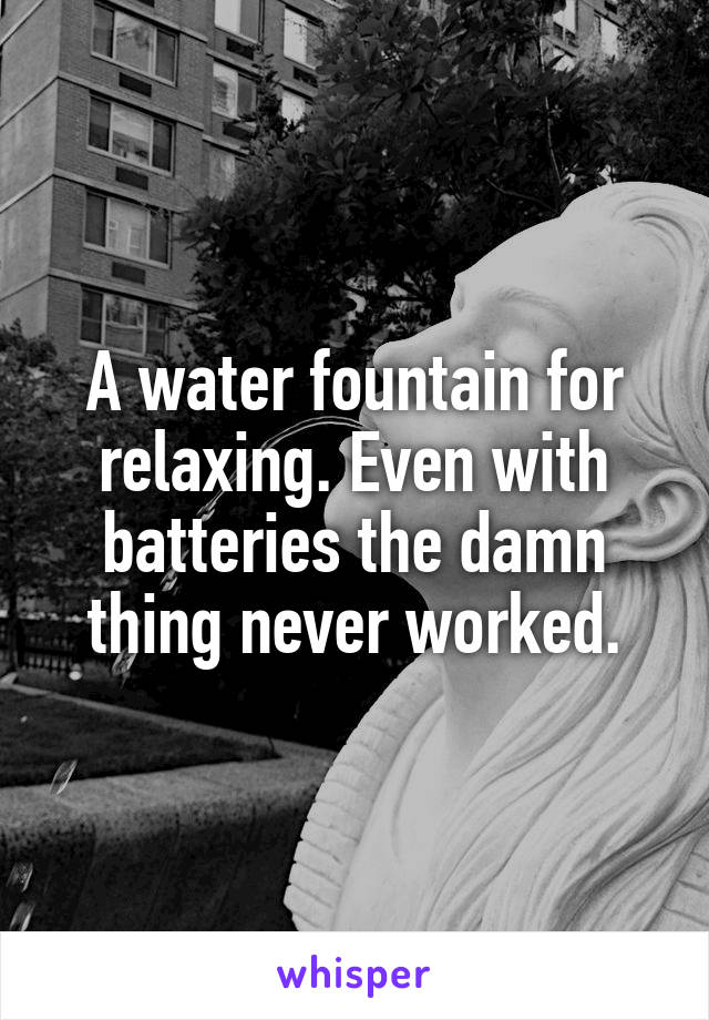 A water fountain for relaxing. Even with batteries the damn thing never worked.