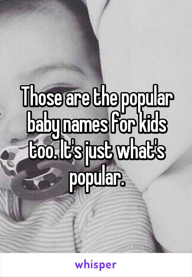 Those are the popular baby names for kids too. It's just what's popular.