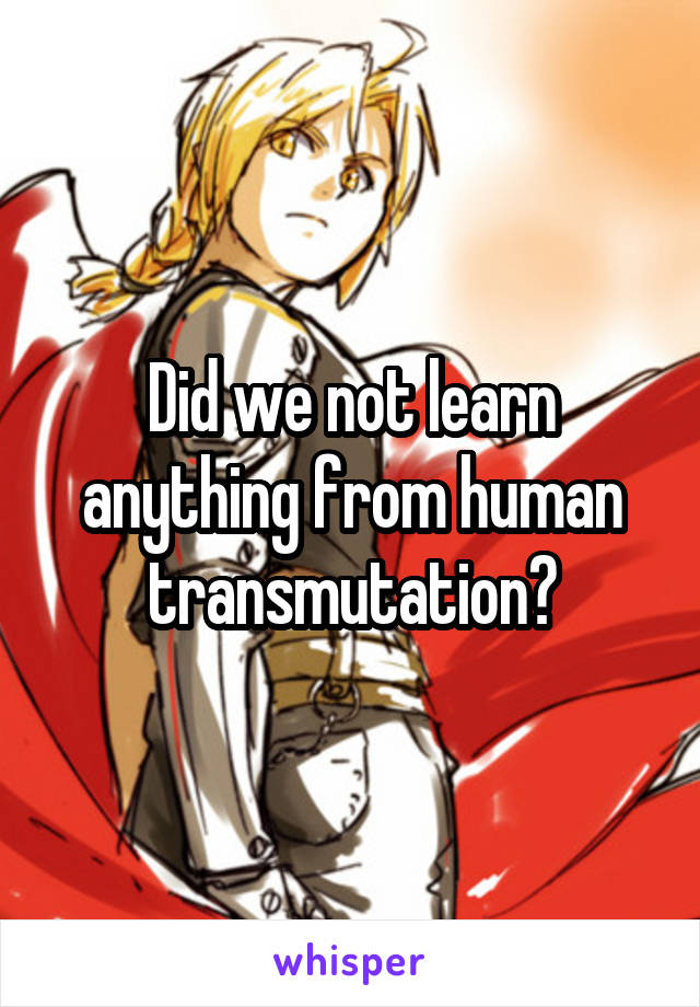 Did we not learn anything from human transmutation?