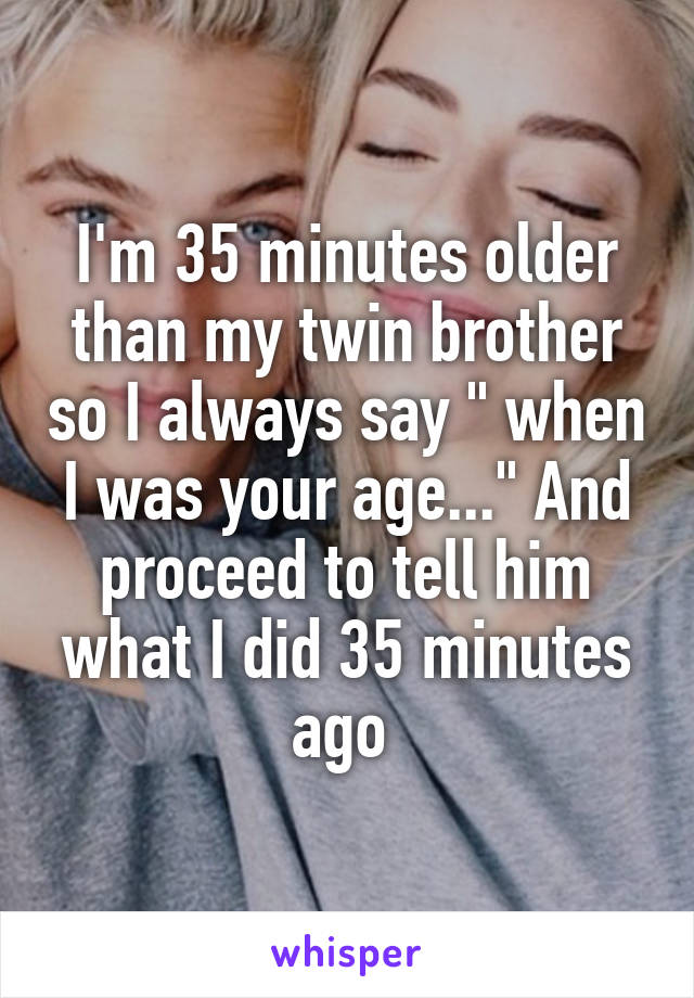 I'm 35 minutes older than my twin brother so I always say " when I was your age..." And proceed to tell him what I did 35 minutes ago 