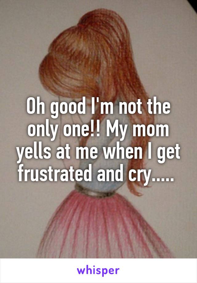 Oh good I'm not the only one!! My mom yells at me when I get frustrated and cry..... 