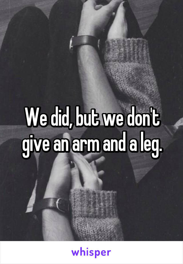 We did, but we don't give an arm and a leg.