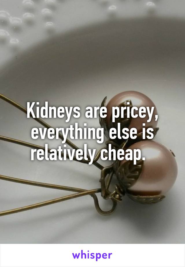 Kidneys are pricey, everything else is relatively cheap.  