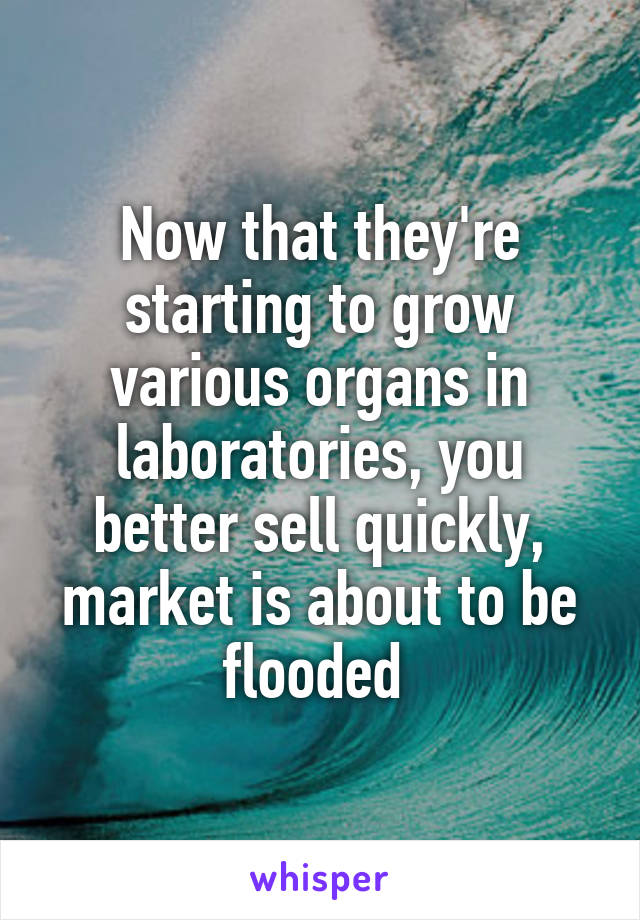 Now that they're starting to grow various organs in laboratories, you better sell quickly, market is about to be flooded 