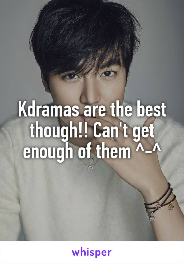 Kdramas are the best though!! Can't get enough of them ^-^