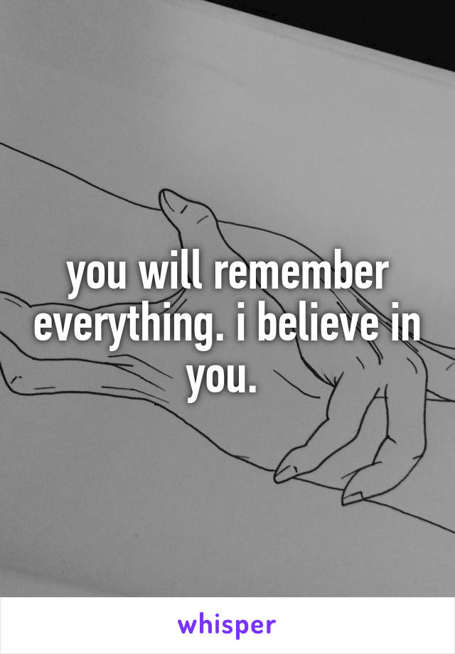 you will remember everything. i believe in you. 