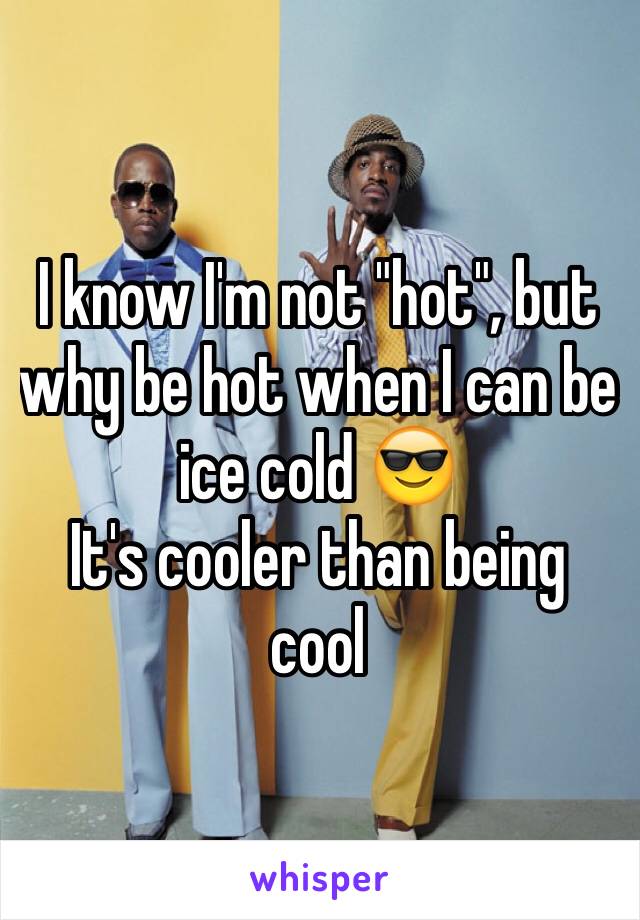I know I'm not "hot", but why be hot when I can be ice cold 😎
It's cooler than being cool