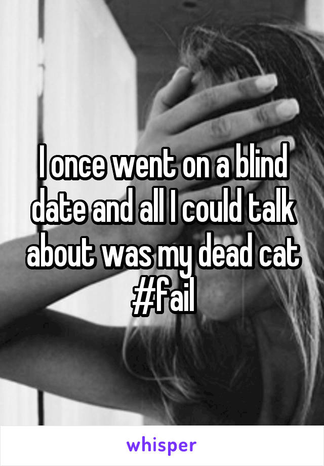 I once went on a blind date and all I could talk about was my dead cat #fail