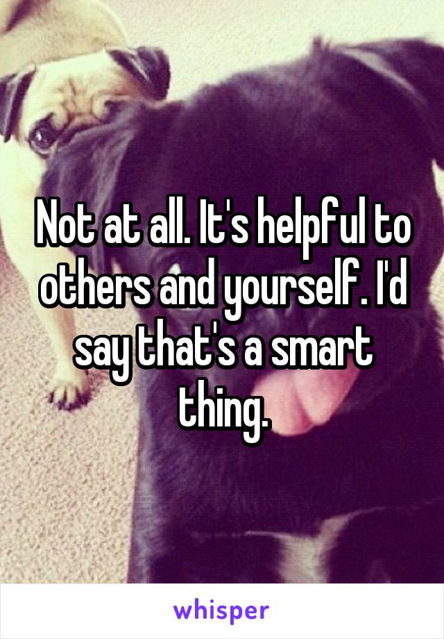 Not at all. It's helpful to others and yourself. I'd say that's a smart thing.