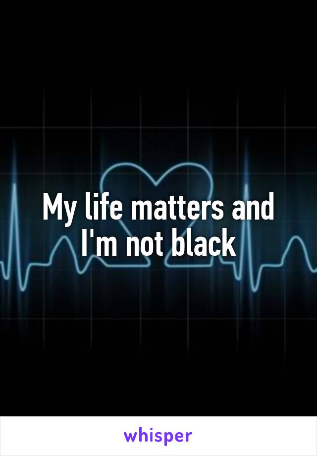My life matters and I'm not black